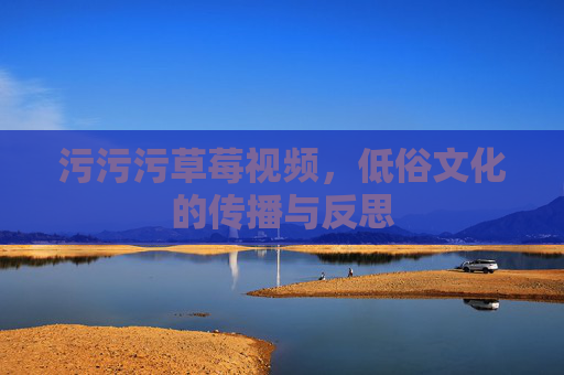 污污污草莓视频，低俗文化的传播与反思