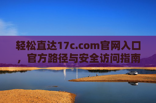 轻松直达17c.com官网入口，官方路径与安全访问指南