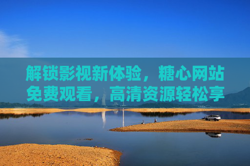 解锁影视新体验，糖心网站免费观看，高清资源轻松享