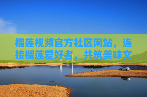 榴莲视频官方社区网站，连接榴莲爱好者，共筑美味文化互动空间