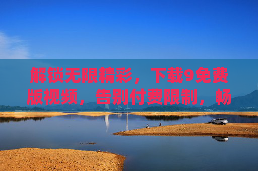 解锁无限精彩，下载9免费版视频，告别付费限制，畅享高清内容