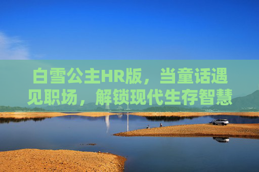 白雪公主HR版，当童话遇见职场，解锁现代生存智慧——在线完整版解读