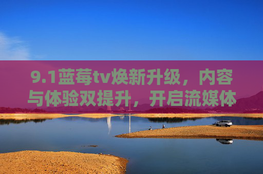 9.1蓝莓tv焕新升级，内容与体验双提升，开启流媒体新篇章
