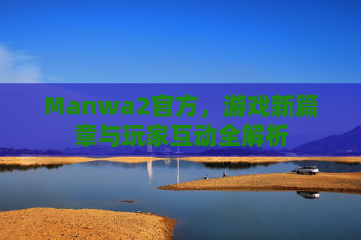 Manwa2官方，游戏新篇章与玩家互动全解析