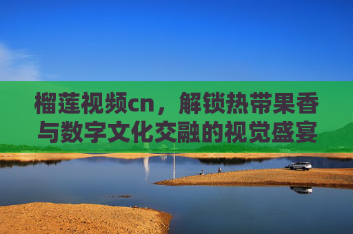 榴莲视频cn，解锁热带果香与数字文化交融的视觉盛宴