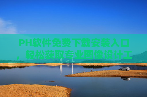 PH软件免费下载安装入口，轻松获取专业图像设计工具