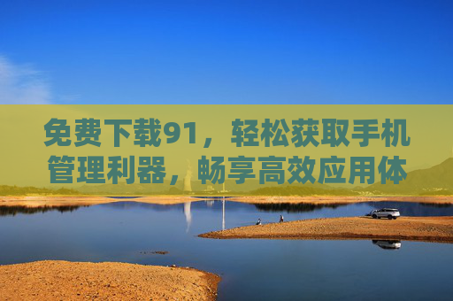 免费下载91，轻松获取手机管理利器，畅享高效应用体验