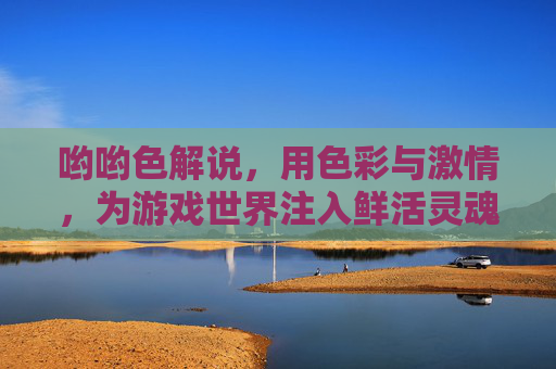 哟哟色解说，用色彩与激情，为游戏世界注入鲜活灵魂