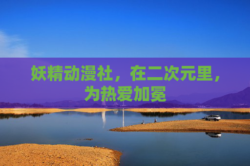 妖精动漫社，在二次元里，为热爱加冕