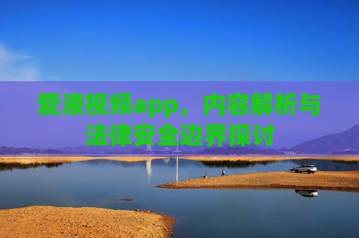 爱液视频app，内容解析与法律安全边界探讨