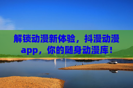 解锁动漫新体验，抖漫动漫app，你的随身动漫库！