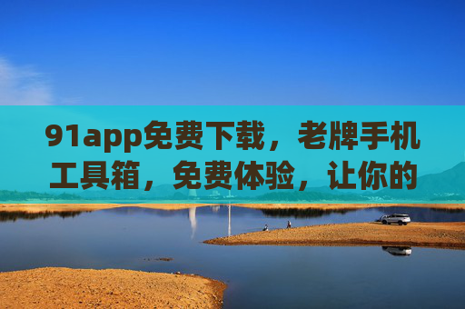 91app免费下载，老牌手机工具箱，免费体验，让你的手机效率倍增