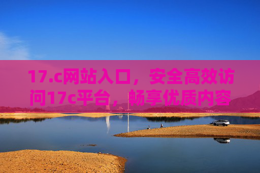 17.c网站入口，安全高效访问17c平台，畅享优质内容与服务