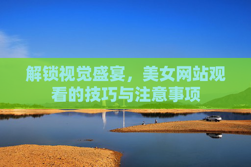解锁视觉盛宴，美女网站观看的技巧与注意事项