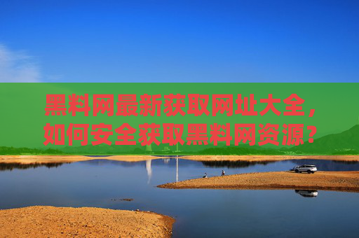 黑料网最新获取网址大全，如何安全获取黑料网资源？