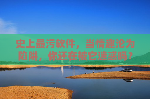 史上最污软件，当情趣沦为陷阱，你还在被它迷惑吗？