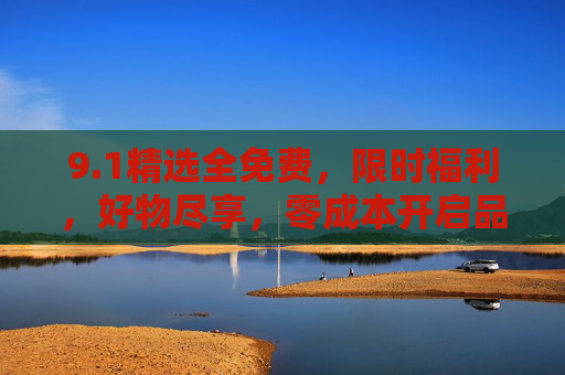 9.1精选全免费，限时福利，好物尽享，零成本开启品质生活新篇章