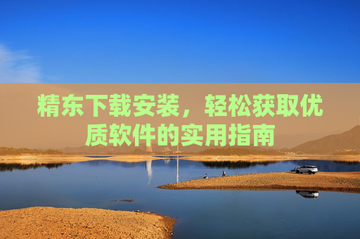 精东下载安装，轻松获取优质软件的实用指南