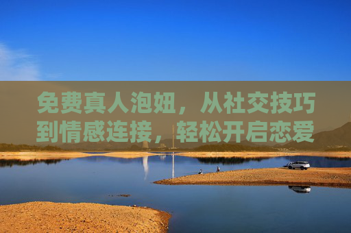 免费真人泡妞，从社交技巧到情感连接，轻松开启恋爱之旅
