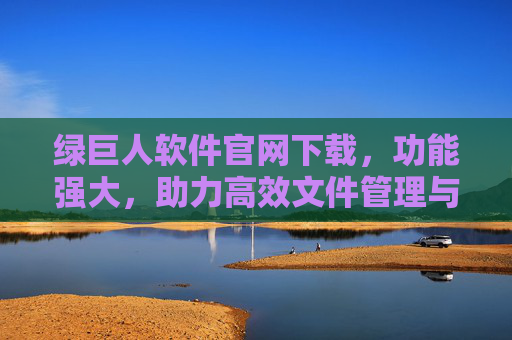 绿巨人软件官网下载，功能强大，助力高效文件管理与处理