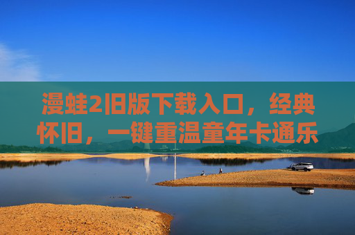 漫蛙2旧版下载入口，经典怀旧，一键重温童年卡通乐趣