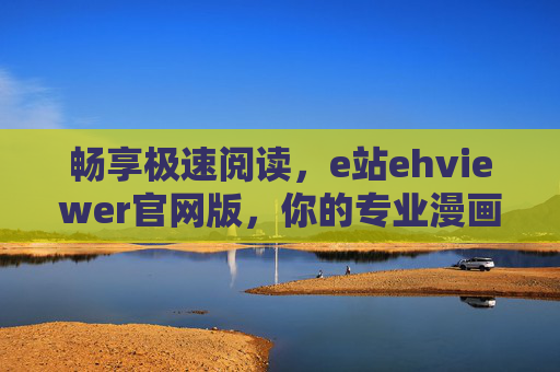 畅享极速阅读，e站ehviewer官网版，你的专业漫画与电子书神器