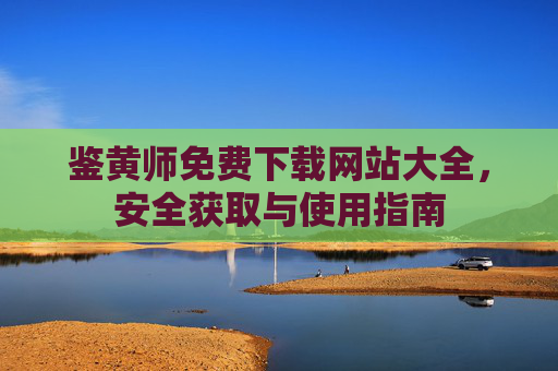 鉴黄师免费下载网站大全，安全获取与使用指南