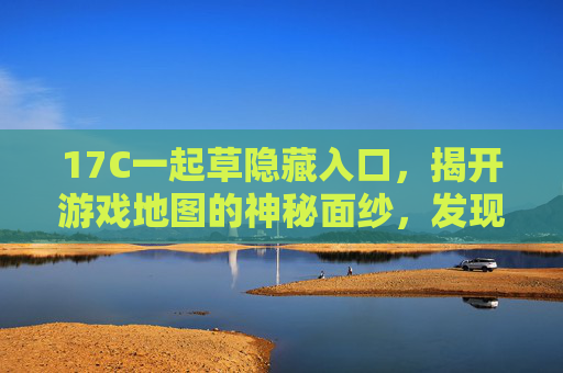17C一起草隐藏入口，揭开游戏地图的神秘面纱，发现隐藏的冒险秘境