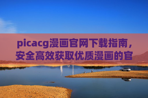 picacg漫画官网下载指南，安全高效获取优质漫画的官方途径