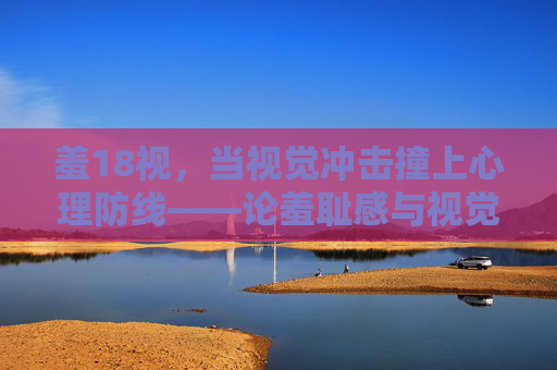 羞18视，当视觉冲击撞上心理防线——论羞耻感与视觉文化的交织