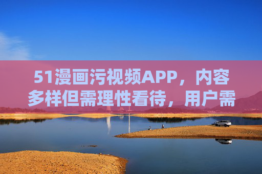 51漫画污视频APP，内容多样但需理性看待，用户需警惕潜在风险