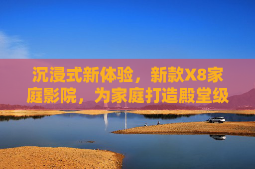 沉浸式新体验，新款X8家庭影院，为家庭打造殿堂级视听盛宴
