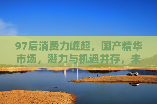97后消费力崛起，国产精华市场，潜力与机遇并存，未来可期——从消费群体到技术突破的市场前景分析