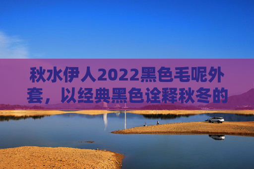 秋水伊人2022黑色毛呢外套，以经典黑色诠释秋冬的温柔与高级感