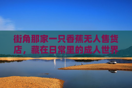 街角那家一只香蕉无人售货店，藏在日常里的成人世界小秘密