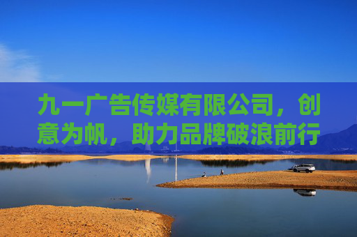 九一广告传媒有限公司，创意为帆，助力品牌破浪前行