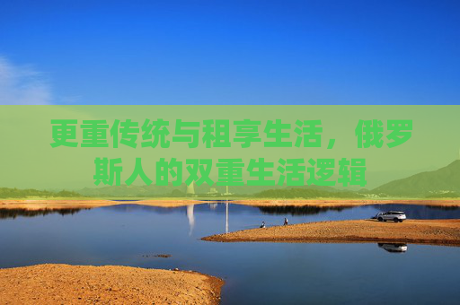 更重传统与租享生活，俄罗斯人的双重生活逻辑