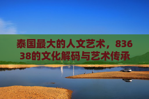 泰国最大的人文艺术，83638的文化解码与艺术传承