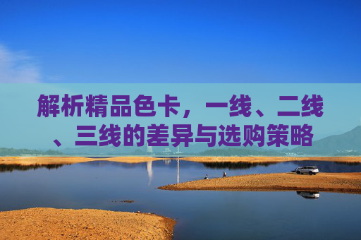 解析精品色卡，一线、二线、三线的差异与选购策略