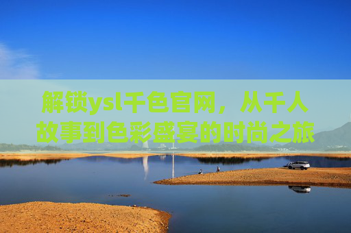 解锁ysl千色官网，从千人故事到色彩盛宴的时尚之旅