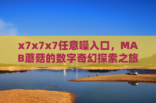 x7x7x7任意噪入口，MAB蘑菇的数字奇幻探索之旅