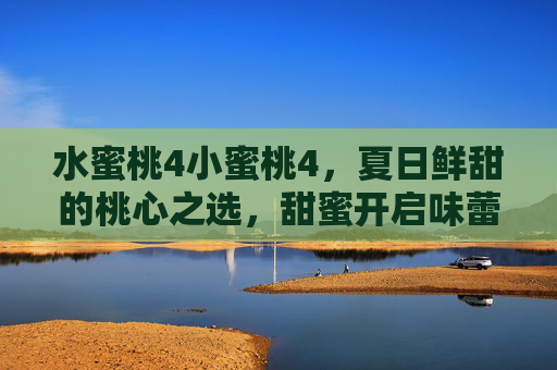 水蜜桃4小蜜桃4，夏日鲜甜的桃心之选，甜蜜开启味蕾的夏日序曲