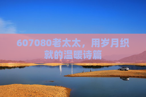 607080老太太，用岁月织就的温暖诗篇