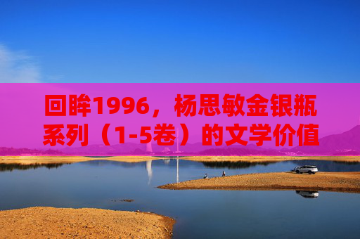 回眸1996，杨思敏金银瓶系列（1-5卷）的文学价值与时代印记