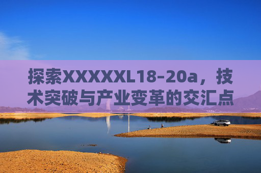 探索XXXXXL18–20a，技术突破与产业变革的交汇点