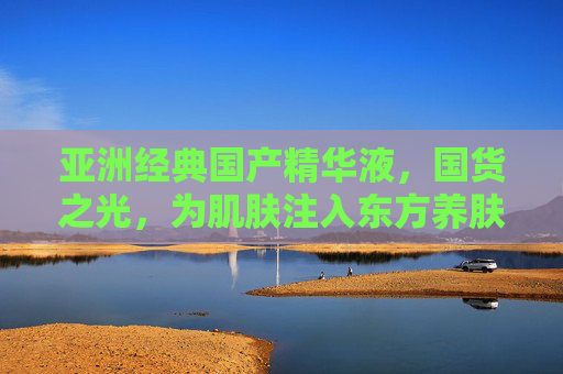 亚洲经典国产精华液，国货之光，为肌肤注入东方养肤智慧