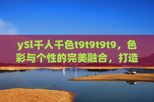ySl千人千色t9t9t9t9，色彩与个性的完美融合，打造专属时尚名片