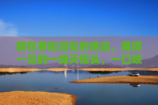 藏在老街深处的绝品，难得一见的一线天馒头，一口咬下，时光仿佛倒流