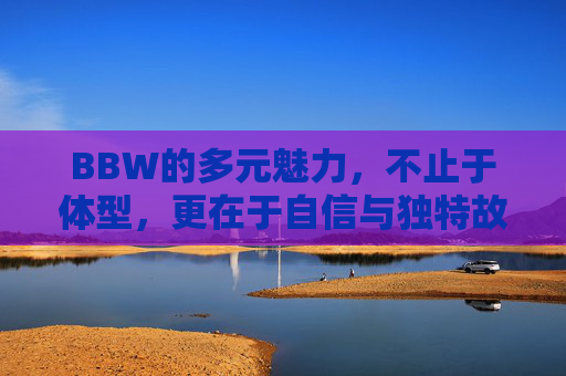 BBW的多元魅力，不止于体型，更在于自信与独特故事