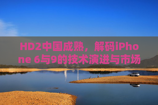 HD2中国成熟，解码iPhone 6与9的技术演进与市场适配